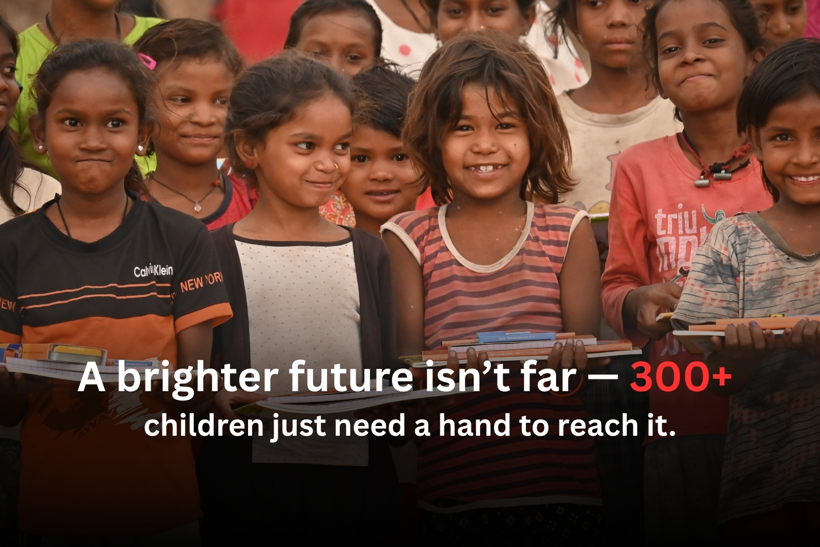 300+ Children are looking for better future, help them to achieve